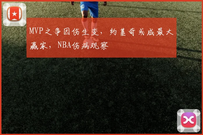 MVP之争因伤生变，约基奇或成最大赢家，NBA伤病观察