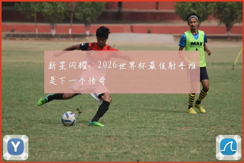 新星闪耀，2026世界杯最佳射手谁是下一个传奇